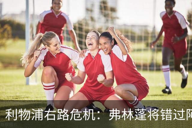 利物浦右路危机：弗林蓬将错过阿森纳对决