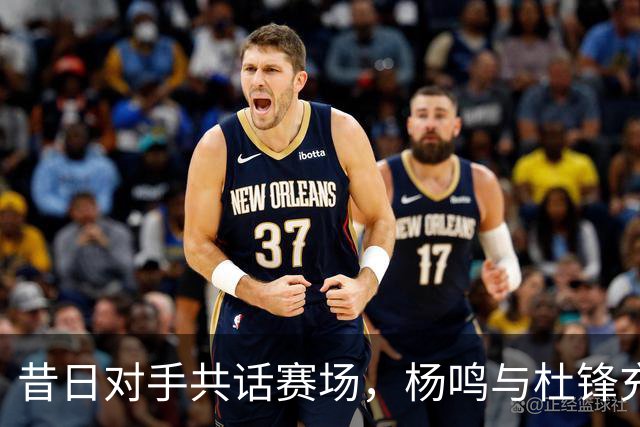 昔日对手共话赛场，杨鸣与杜锋充满回忆的解说首秀