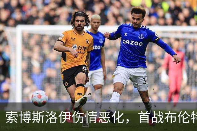 索博斯洛伊伤情恶化，首战布伦特福德便提前退场